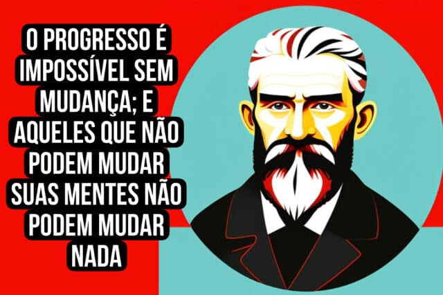 O progresso é impossível sem mudança; e aqueles que não podem mudar suas mentes não podem mudar nada. George Bernard Shaw