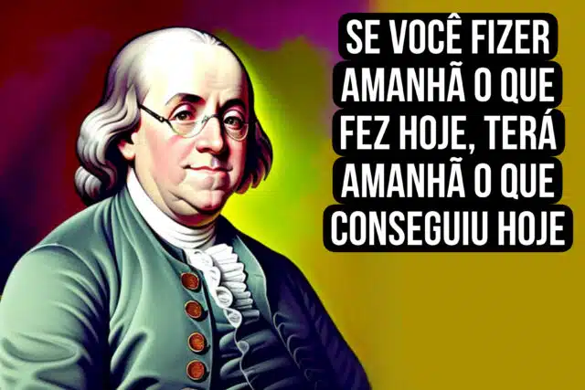 Se você fizer amanhã o que fez hoje, terá amanhã o que conseguiu hoje Benjamim Franklin