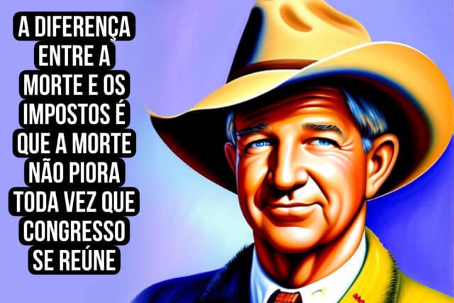 A diferença entre a morte e os impostos é que a morte não piora toda vez que Congresso se reúne." Will Rogers