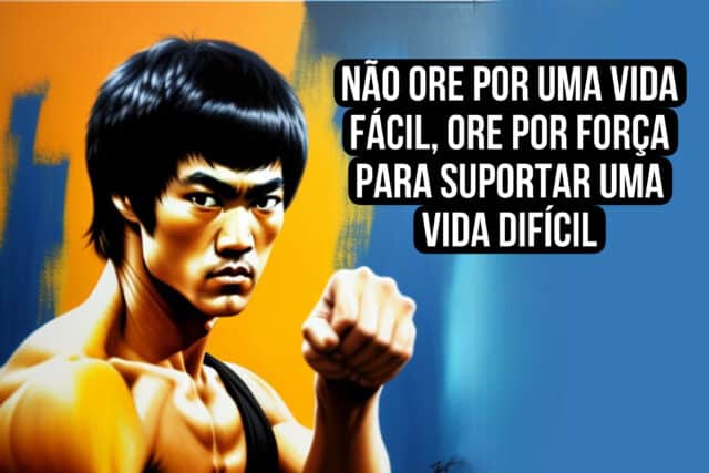 Não ore por uma vida fácil, ore por força para suportar uma vida difícil Bruce Lee