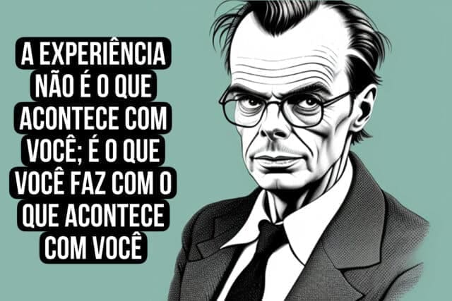 A experiência não é o que acontece com você; é o que você faz com o que acontece com você. Aldous Huxley