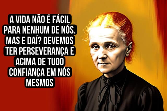 A vida não é fácil para nenhum de nós. Mas e daí? Devemos ter perseverança e acima de tudo confiança em nós mesmos. Marie Curie