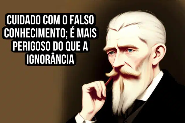 Cuidado com o falso conhecimento; é mais perigoso do que a ignorância. George Bernard Shaw