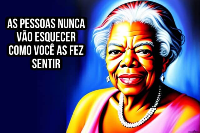 As pessoas nunca vão esquecer como você as fez sentir. Maya Angelou