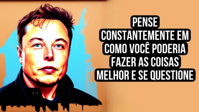 Acho que esse é o melhor conselho: pense constantemente em como você poderia fazer as coisas melhor e se questione. Elon Musk