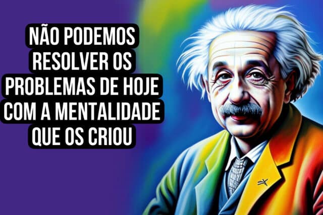 Não podemos resolver os problemas de hoje com a mentalidade que os criou. Albert Einstein